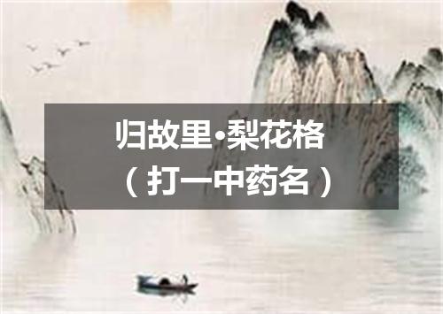 归故里·梨花格（打一中药名）
