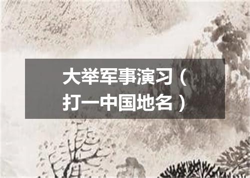大举军事演习（打一中国地名）