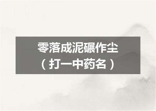 零落成泥碾作尘（打一中药名）