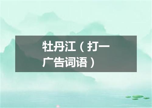牡丹江（打一广告词语）