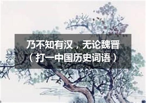 乃不知有汉，无论魏晋（打一中国历史词语）
