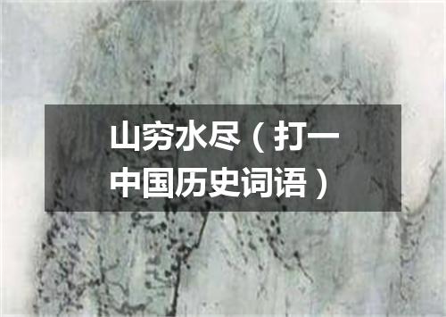 山穷水尽（打一中国历史词语）