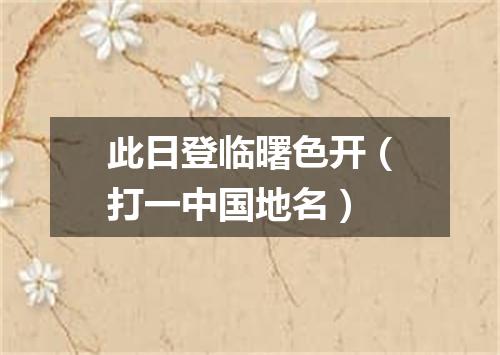 此日登临曙色开（打一中国地名）