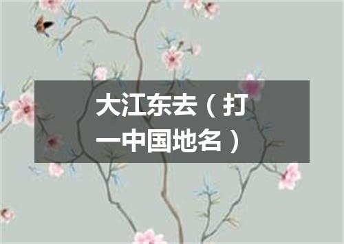 大江东去（打一中国地名）