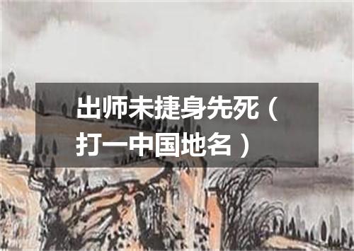出师未捷身先死（打一中国地名）