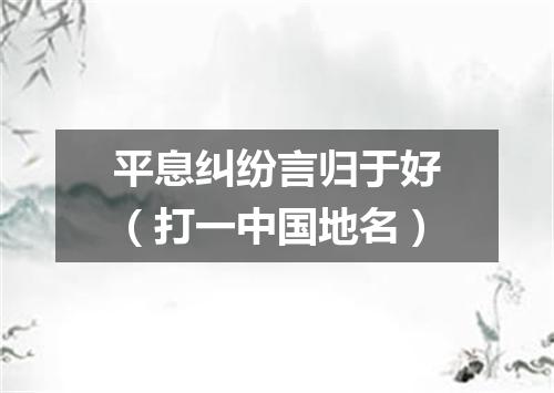 平息纠纷言归于好（打一中国地名）