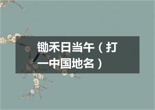 锄禾日当午（打一中国地名）