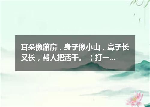 耳朵像蒲扇，身子像小山，鼻子长又长，帮人把活干。 （打一动物）