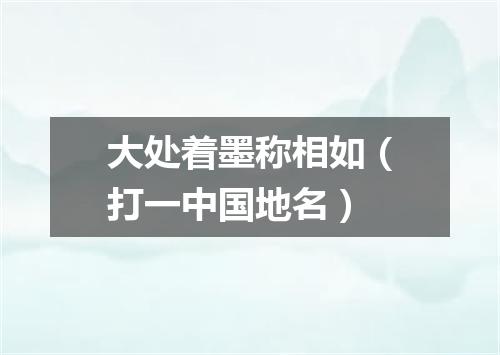 大处着墨称相如（打一中国地名）