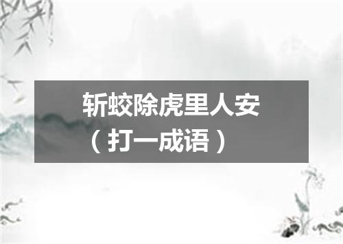 斩蛟除虎里人安（打一成语）