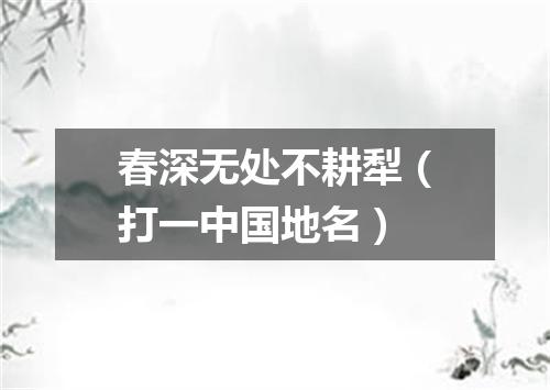 春深无处不耕犁（打一中国地名）
