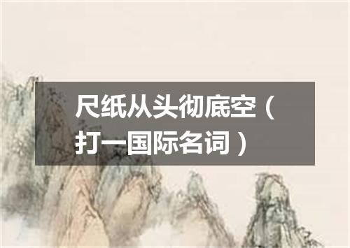 尺纸从头彻底空（打一国际名词）