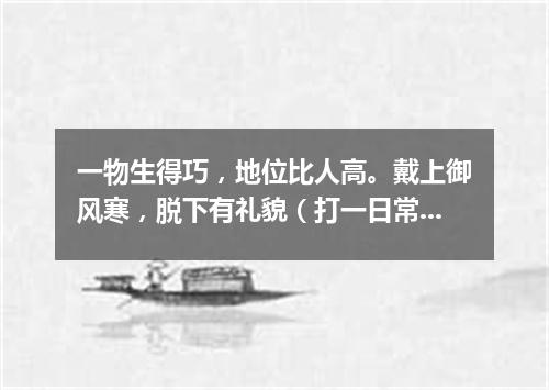 一物生得巧，地位比人高。戴上御风寒，脱下有礼貌（打一日常用品）