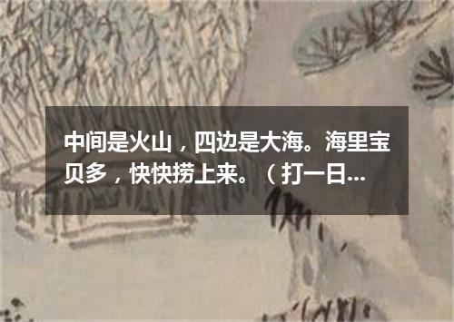 中间是火山，四边是大海。海里宝贝多，快快捞上来。（打一日常用品）
