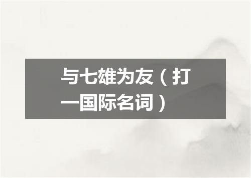 与七雄为友（打一国际名词）