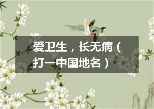 爱卫生，长无病（打一中国地名）