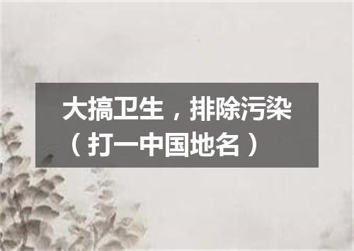 大搞卫生，排除污染（打一中国地名）