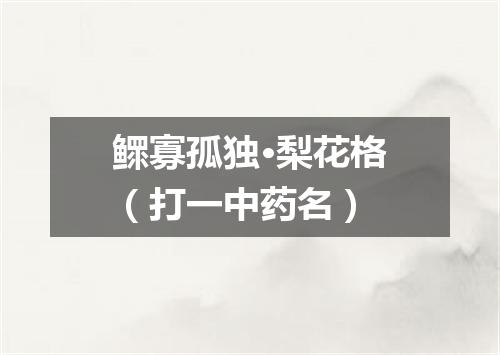 鳏寡孤独·梨花格（打一中药名）