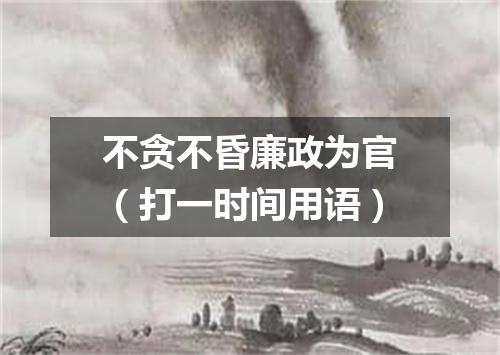 不贪不昏廉政为官（打一时间用语）