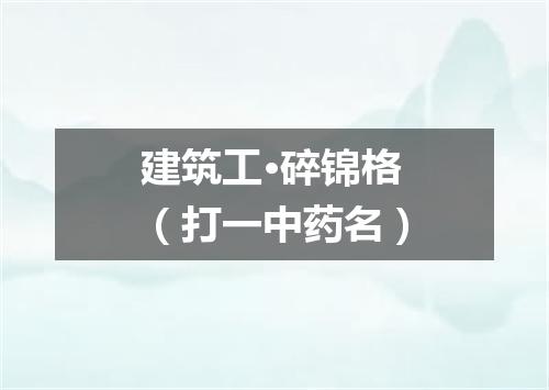 建筑工·碎锦格（打一中药名）