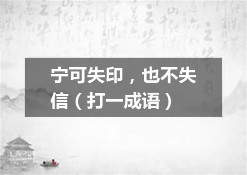 宁可失印，也不失信（打一成语）