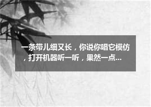 一条带儿细又长，你说你唱它模仿，打开机器听一听，果然一点不走样。（打一电子器材）