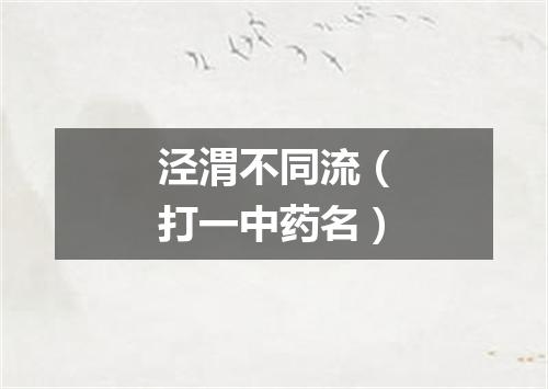 泾渭不同流（打一中药名）