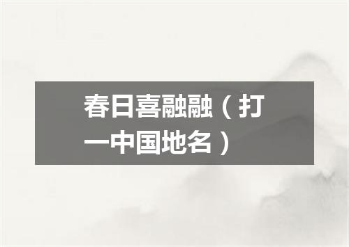春日喜融融（打一中国地名）