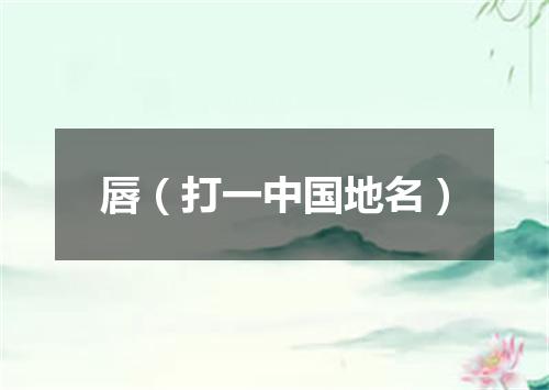 唇（打一中国地名）