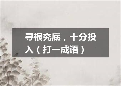 寻根究底，十分投入（打一成语）