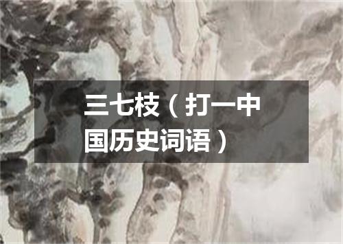 三七枝（打一中国历史词语）