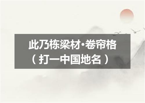 此乃栋梁材·卷帘格（打一中国地名）