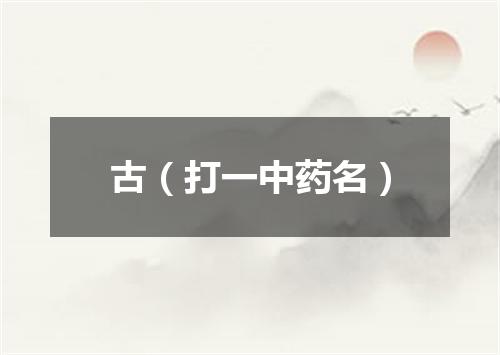 古（打一中药名）