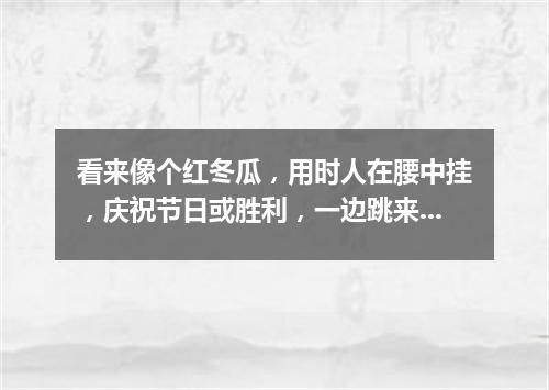 看来像个红冬瓜，用时人在腰中挂，庆祝节日或胜利，一边跳来一边打。（打一乐器）