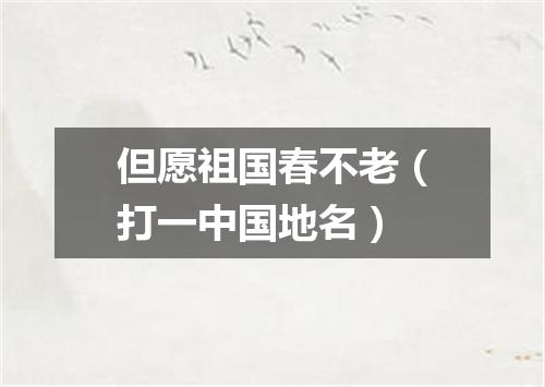 但愿祖国春不老（打一中国地名）
