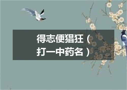 得志便猖狂（打一中药名）
