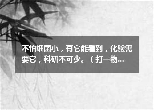不怕细菌小，有它能看到，化验需要它，科研不可少。（打一物）