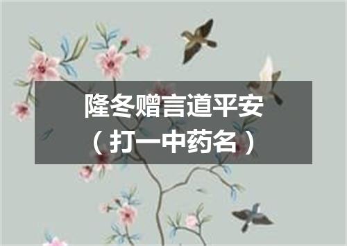 隆冬赠言道平安（打一中药名）