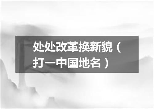处处改革换新貌（打一中国地名）