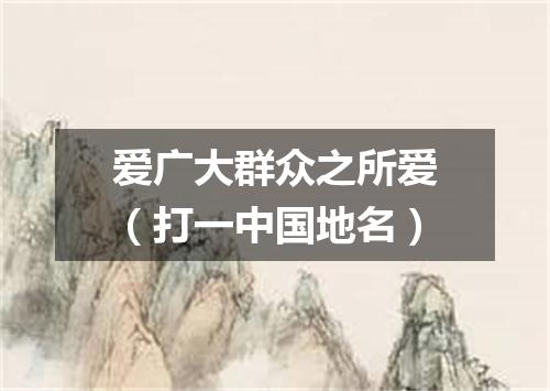 爱广大群众之所爱（打一中国地名）