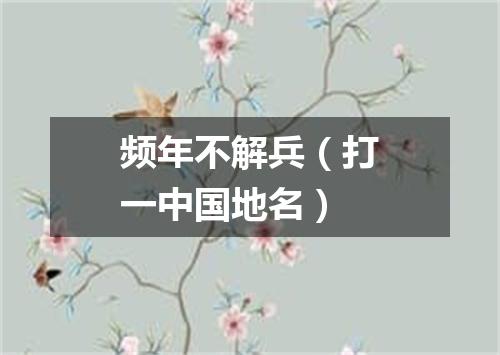 频年不解兵（打一中国地名）