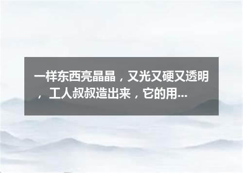 一样东西亮晶晶，又光又硬又透明， 工人叔叔造出来，它的用处数不清。（打一物）