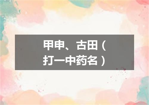 甲申、古田（打一中药名）