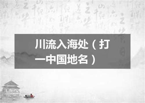 川流入海处（打一中国地名）