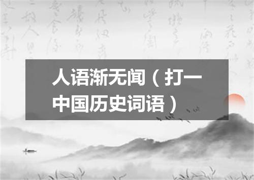人语渐无闻（打一中国历史词语）