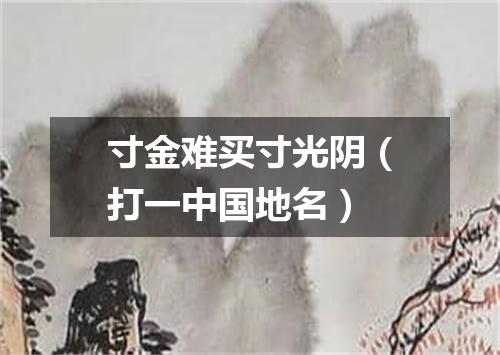寸金难买寸光阴（打一中国地名）