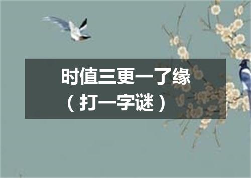 时值三更一了缘（打一字谜）