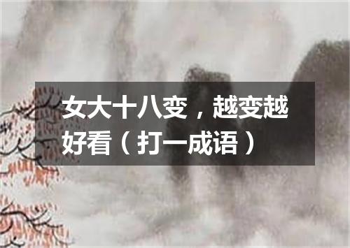 女大十八变，越变越好看（打一成语）
