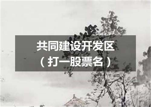 共同建设开发区（打一股票名）