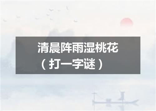 清晨阵雨湿桃花（打一字谜）